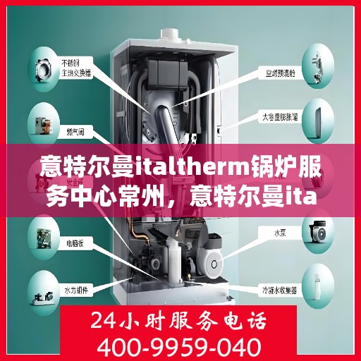 意特尔曼italtherm锅炉服务中心常州，意特尔曼italtherm锅炉常州服务中心，专业维修与保养一站式解决方案