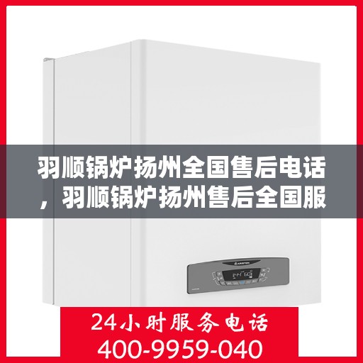 羽顺锅炉扬州全国售后电话，羽顺锅炉扬州售后全国服务热线电话公布