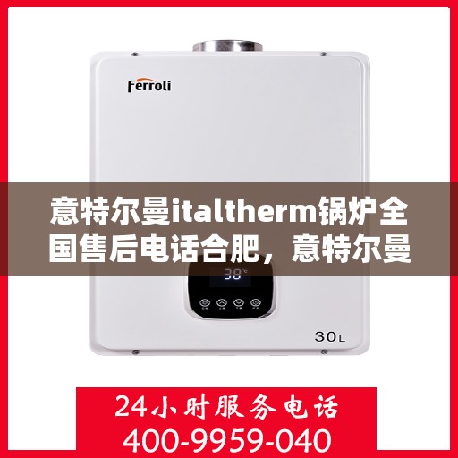 意特尔曼italtherm锅炉全国售后电话合肥，意特尔曼italtherm锅炉合肥售后电话及全国售后服务体系解析