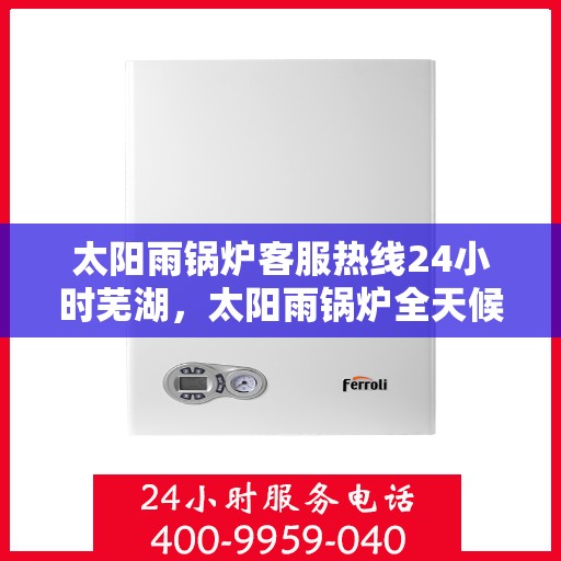 太阳雨锅炉客服热线24小时芜湖，太阳雨锅炉全天候客服热线，芜湖地区24小时无间断服务