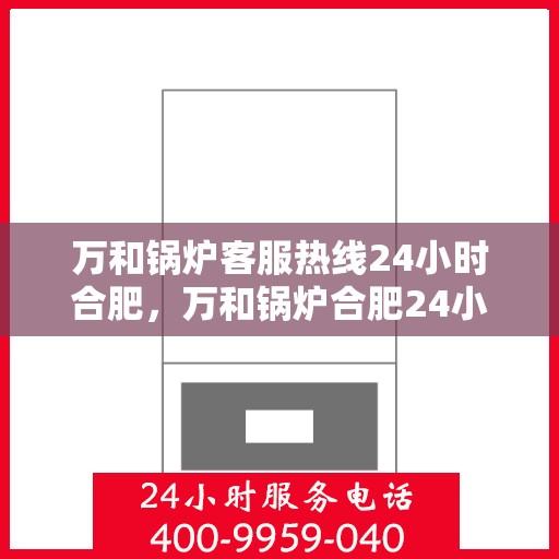 万和锅炉客服热线24小时合肥，万和锅炉合肥24小时客服热线，全天候服务暖人心