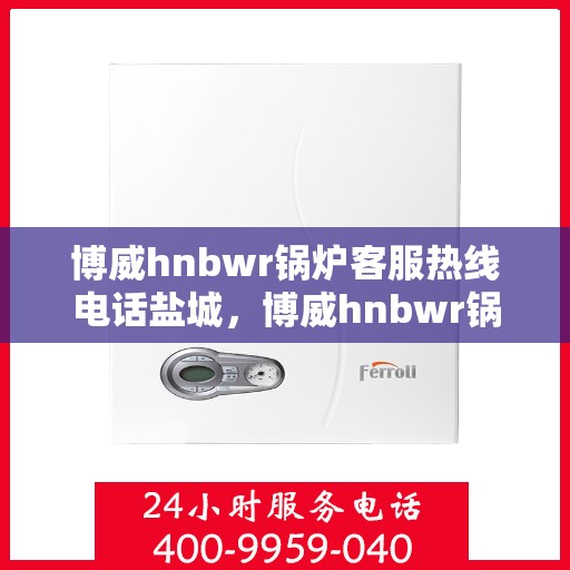 博威hnbwr锅炉客服热线电话盐城，博威hnbwr锅炉盐城客服热线电话及售后服务支持