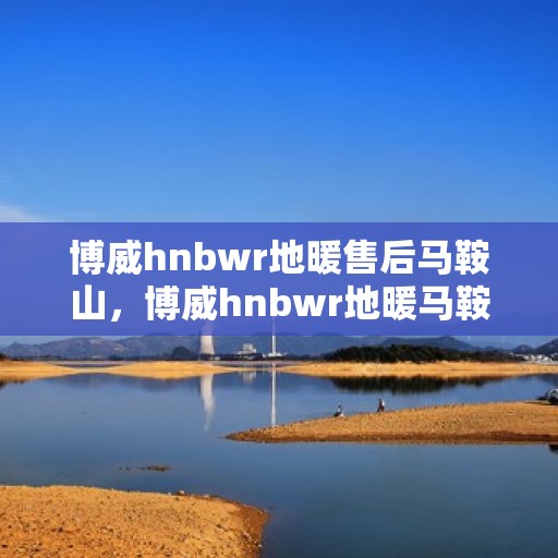 博威hnbwr地暖售后马鞍山，博威hnbwr地暖马鞍山售后服务解析