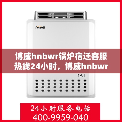 博威hnbwr锅炉宿迁客服热线24小时，博威hnbwr锅炉宿迁24小时客户服务热线