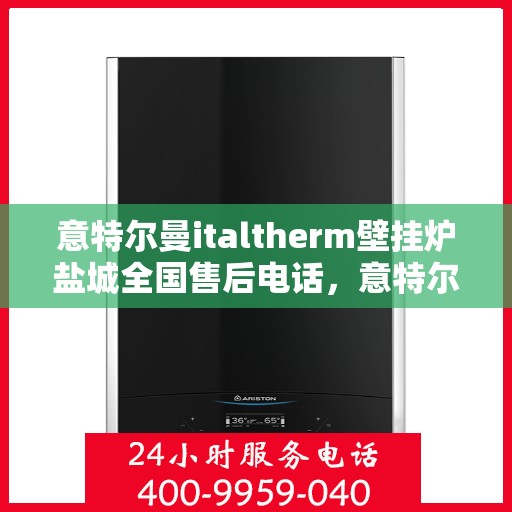 意特尔曼italtherm壁挂炉盐城全国售后电话，意特尔曼italtherm壁挂炉盐城售后服务中心联系电话