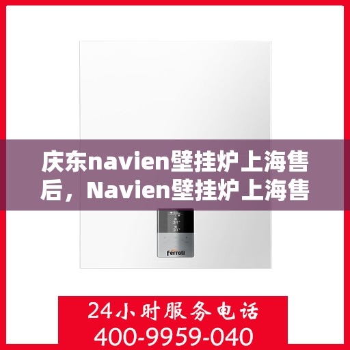 庆东navien壁挂炉上海售后，Navien壁挂炉上海售后服务中心，专业品质，贴心服务