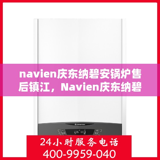 navien庆东纳碧安锅炉售后镇江，Navien庆东纳碧安锅炉镇江售后支持与服务解析