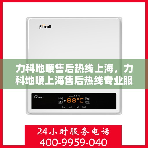力科地暖售后热线上海，力科地暖上海售后热线专业服务，解决您的采暖问题