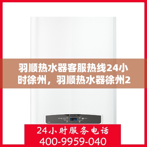 羽顺热水器客服热线24小时徐州，羽顺热水器徐州24小时客服热线，全天候温暖守护
