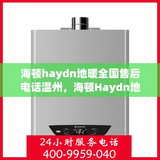 海顿haydn地暖全国售后电话温州，海顿Haydn地暖全国售后电话温州服务热线详解
