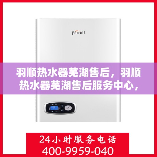 羽顺热水器芜湖售后，羽顺热水器芜湖售后服务中心，专业维修与贴心服务