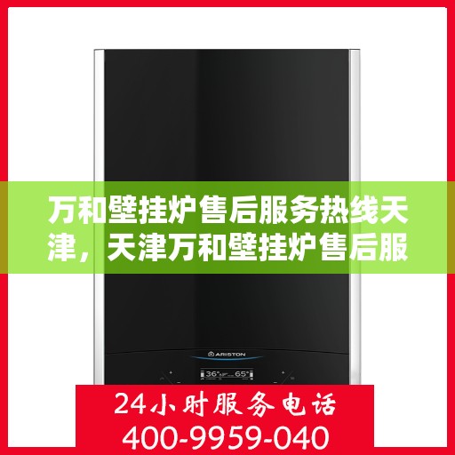 万和壁挂炉售后服务热线天津，天津万和壁挂炉售后服务热线及专业维修支持