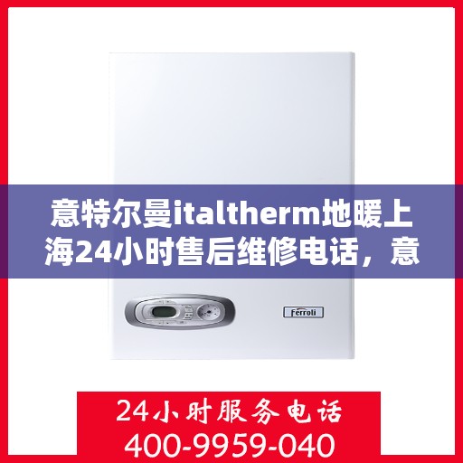 意特尔曼italtherm地暖上海24小时售后维修电话，意特尔曼italtherm地暖上海全天候售后维修服务热线