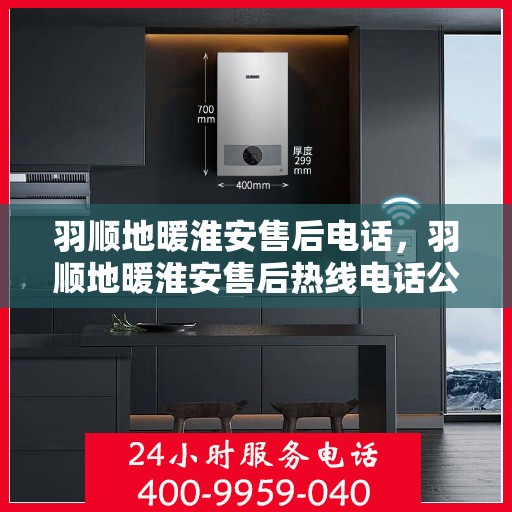 羽顺地暖淮安售后电话，羽顺地暖淮安售后热线电话公布