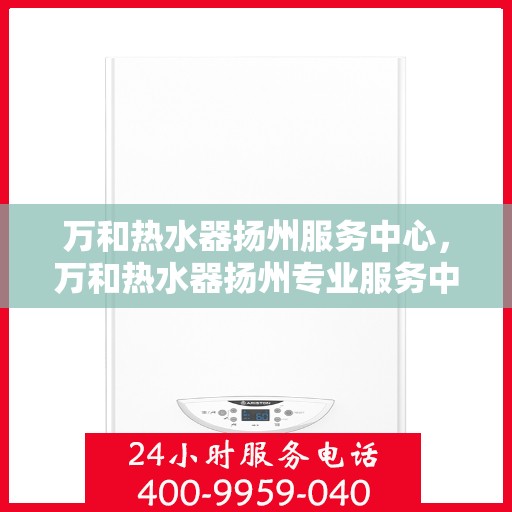万和热水器扬州服务中心，万和热水器扬州专业服务中心，您的安心之选