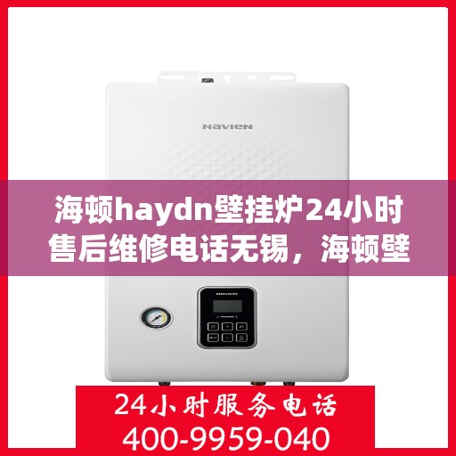 海顿haydn壁挂炉24小时售后维修电话无锡，海顿壁挂炉无锡售后维修热线，全天候服务，专业解决您的壁挂炉问题