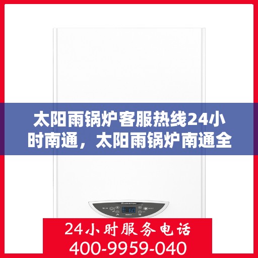 太阳雨锅炉客服热线24小时南通，太阳雨锅炉南通全天候客服热线，24小时无忧服务