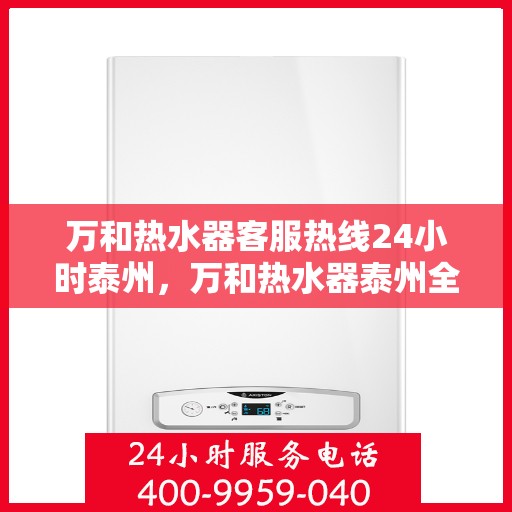 万和热水器客服热线24小时泰州，万和热水器泰州全天候客服热线，贴心服务随时在线