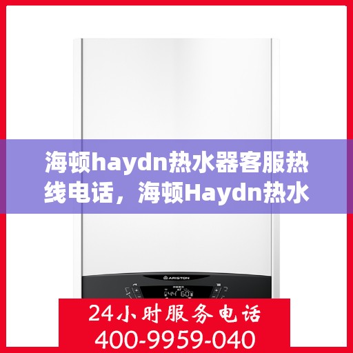 海顿haydn热水器客服热线电话，海顿Haydn热水器客服热线电话全解析，专业解答，贴心服务