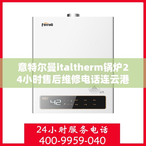 意特尔曼italtherm锅炉24小时售后维修电话连云港，意特尔曼italtherm锅炉连云港售后维修热线全天候服务