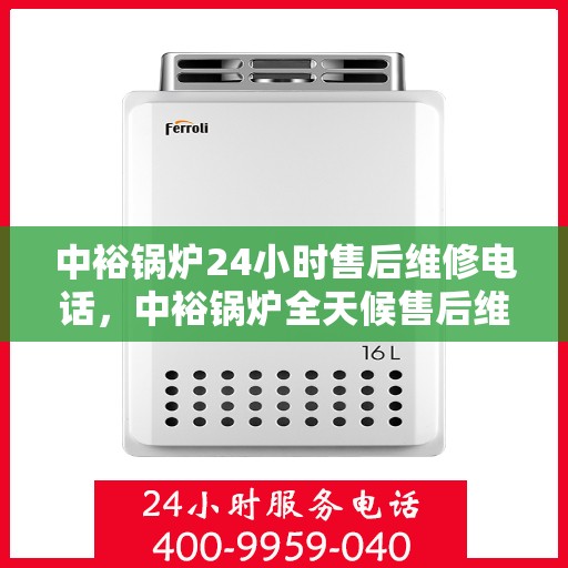 中裕锅炉24小时售后维修电话，中裕锅炉全天候售后维修服务热线，贴心关怀您的温暖生活