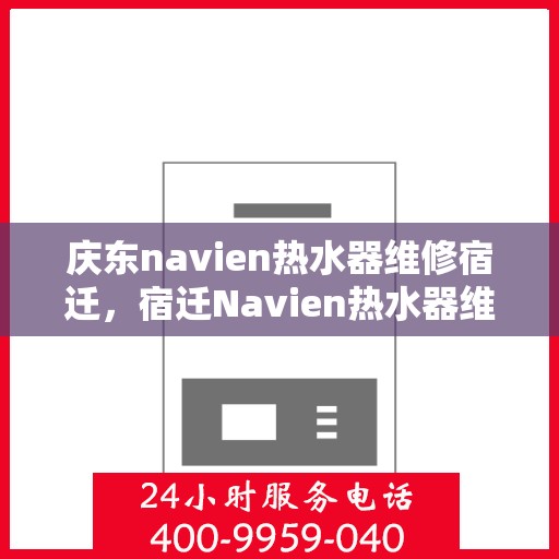 庆东navien热水器维修宿迁，宿迁Navien热水器维修专家解析庆东热水器故障秘籍