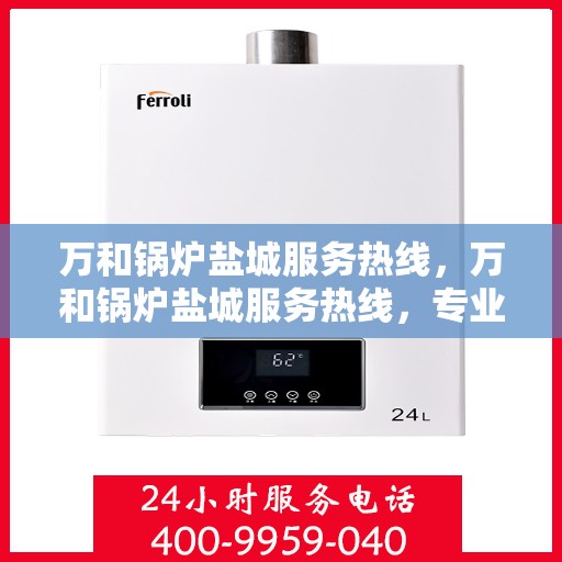 万和锅炉盐城服务热线，万和锅炉盐城服务热线，专业支持与解决方案一站式服务！