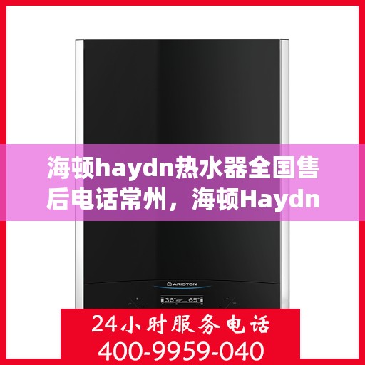 海顿haydn热水器全国售后电话常州，海顿Haydn热水器常州售后电话及维修服务指南