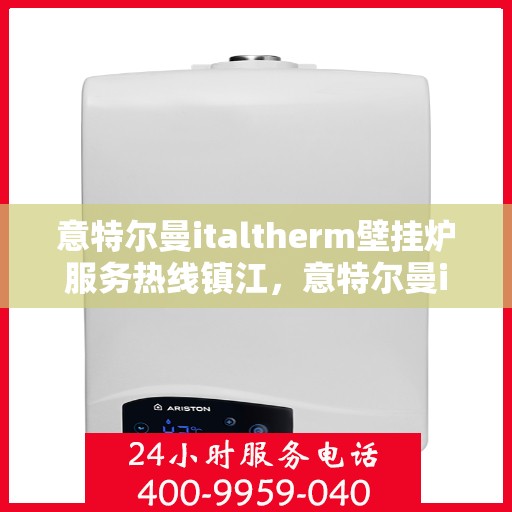 意特尔曼italtherm壁挂炉服务热线镇江，意特尔曼italtherm壁挂炉镇江服务热线，专业维修与售后支持