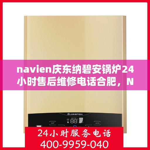 navien庆东纳碧安锅炉24小时售后维修电话合肥，Navien庆东纳碧安锅炉合肥24小时售后维修服务热线