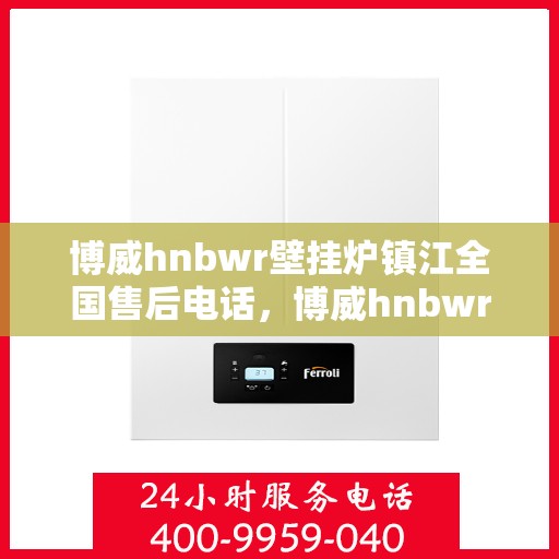 博威hnbwr壁挂炉镇江全国售后电话，博威hnbwr壁挂炉镇江售后全国服务热线及维修指南