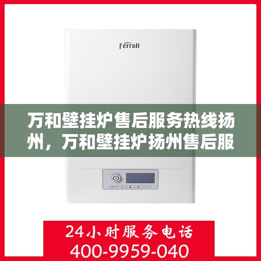 万和壁挂炉售后服务热线扬州，万和壁挂炉扬州售后服务热线全面支持，专业团队为您解答疑难