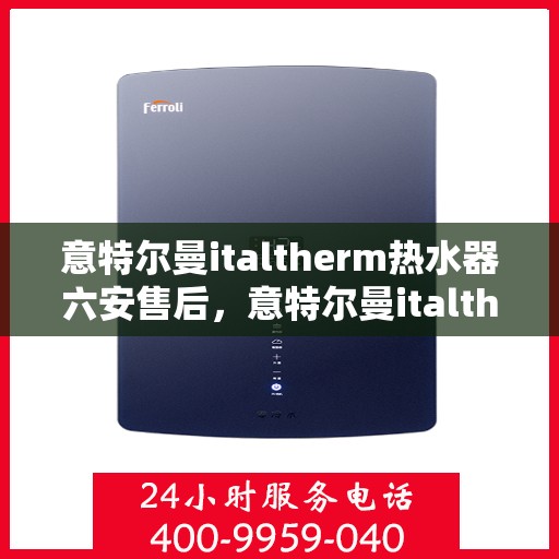 意特尔曼italtherm热水器六安售后，意特尔曼italtherm热水器在六安的售后服务支持中心