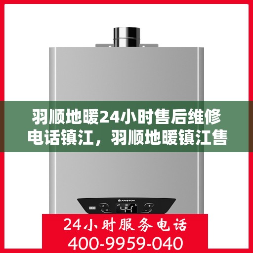 羽顺地暖24小时售后维修电话镇江，羽顺地暖镇江售后维修电话全天候服务，专业解决地暖问题