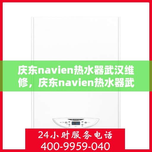 庆东navien热水器武汉维修，庆东navien热水器武汉专业维修服务指南