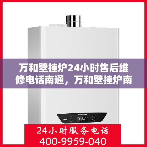 万和壁挂炉24小时售后维修电话南通，万和壁挂炉南通售后维修热线全天候服务，专业解决您的壁挂炉问题