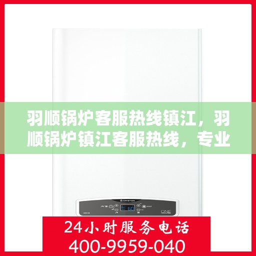 羽顺锅炉客服热线镇江，羽顺锅炉镇江客服热线，专业解答，贴心服务