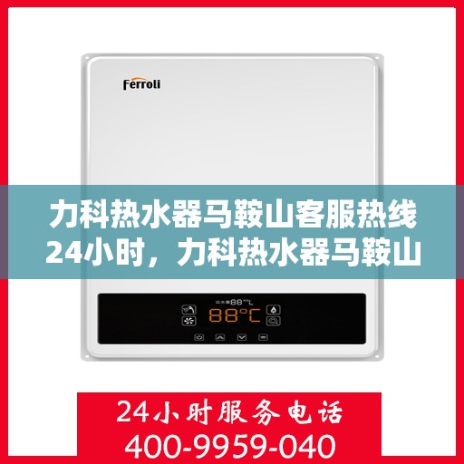 力科热水器马鞍山客服热线24小时，力科热水器马鞍山全天候客服热线，贴心服务，温暖您的每一刻