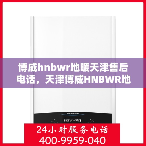博威hnbwr地暖天津售后电话，天津博威HNBWR地暖售后服务热线及电话详解