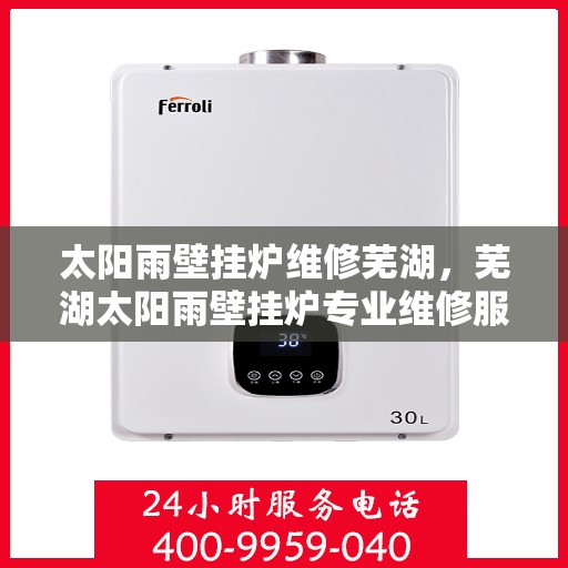 太阳雨壁挂炉维修芜湖，芜湖太阳雨壁挂炉专业维修服务