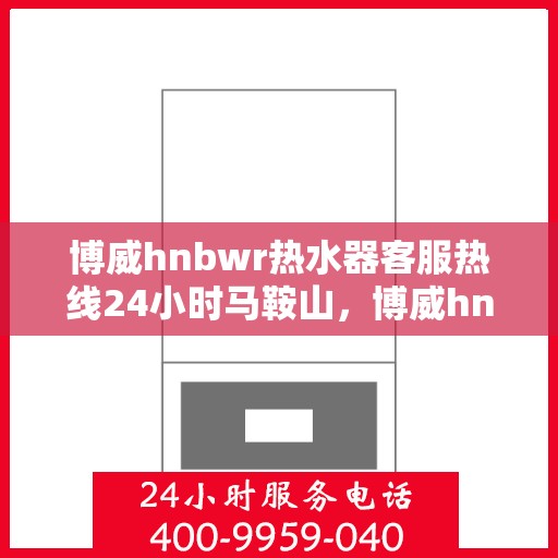 博威hnbwr热水器客服热线24小时马鞍山，博威hnbwr热水器马鞍山24小时客服热线服务