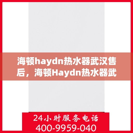 海顿haydn热水器武汉售后，海顿Haydn热水器武汉售后服务详解