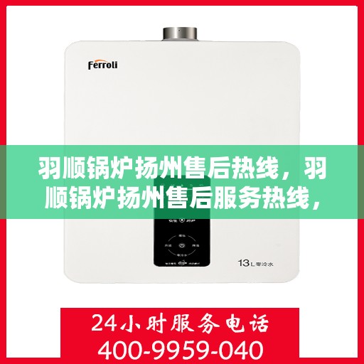 羽顺锅炉扬州售后热线，羽顺锅炉扬州售后服务热线，专业团队为您提供全方位支持