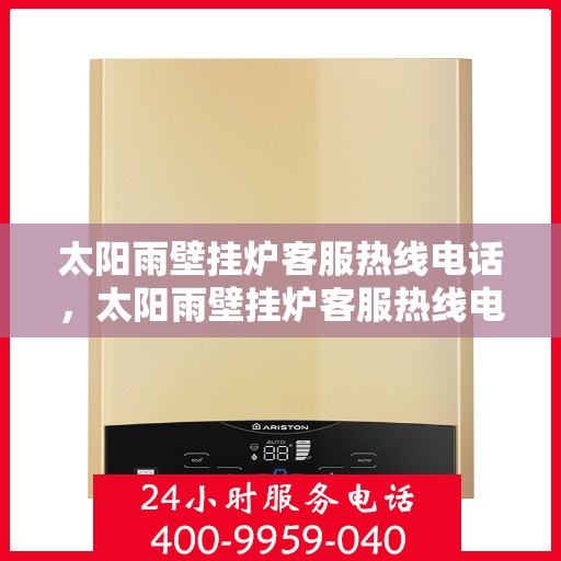 太阳雨壁挂炉客服热线电话，太阳雨壁挂炉客服热线电话，全天候服务，温暖您的生活之选。