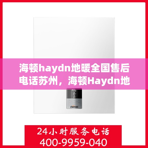 海顿haydn地暖全国售后电话苏州，海顿Haydn地暖苏州售后服务热线及全国售后电话大全