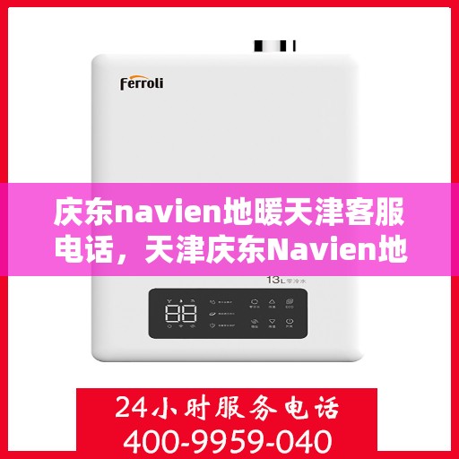 庆东navien地暖天津客服电话，天津庆东Navien地暖客服热线及售后服务指南