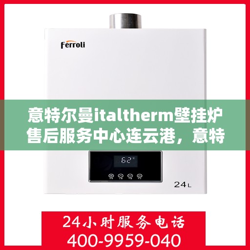 意特尔曼italtherm壁挂炉售后服务中心连云港，意特尔曼italtherm壁挂炉连云港售后服务中心，专业维修与贴心服务