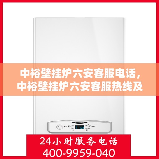 中裕壁挂炉六安客服电话，中裕壁挂炉六安客服热线及咨询电话号码详解