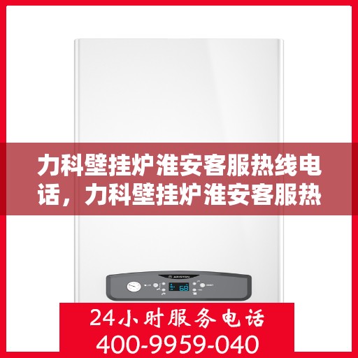 力科壁挂炉淮安客服热线电话，力科壁挂炉淮安客服热线全攻略，一站式解决您的疑问与需求