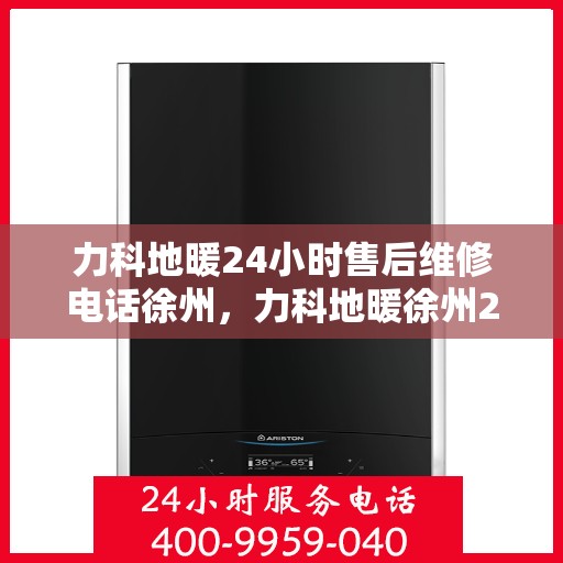 力科地暖24小时售后维修电话徐州，力科地暖徐州24小时专业售后维修服务电话